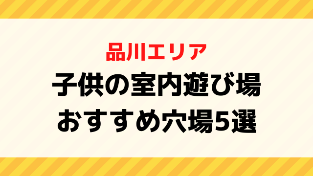 品川の子供遊び場で室内おすすめ穴場5選は？雨の日でも安心して遊べる親子向けスポットを紹介