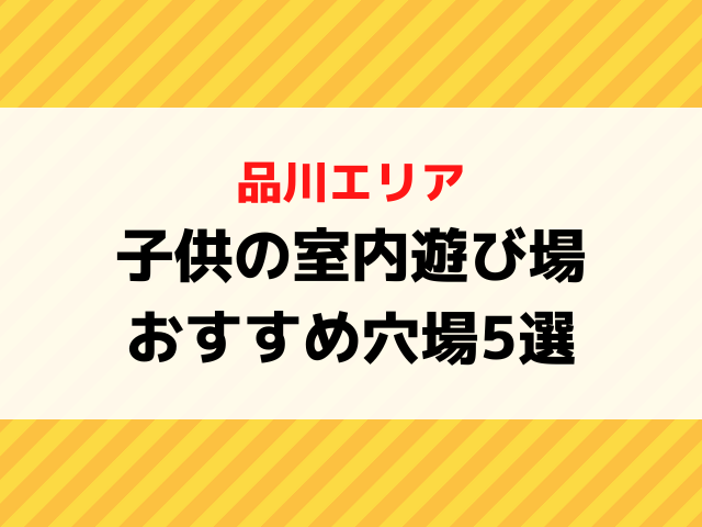 品川の子供遊び場で室内おすすめ穴場5選は？雨の日でも安心して遊べる親子向けスポットを紹介